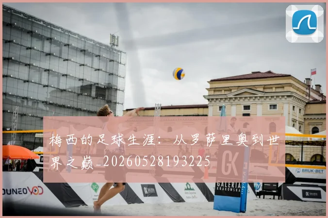 梅西的足球生涯：从罗萨里奥到世界之巅_20260528193225