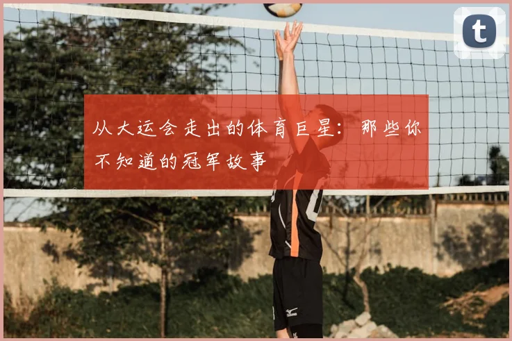 从大运会走出的体育巨星:那些你不知道的冠军故事