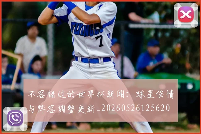 不容错过的世界杯新闻：球星伤情与阵容调整更新_20260526125620
