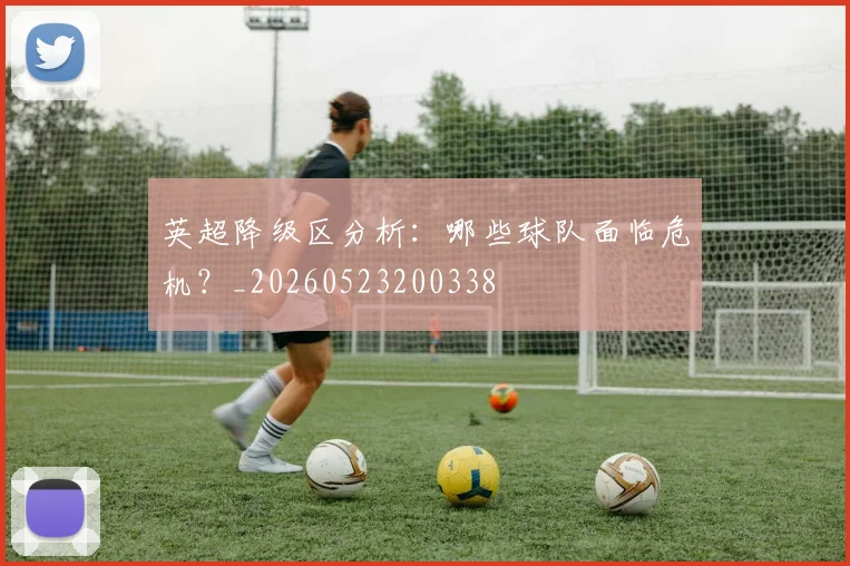 英超降级区分析：哪些球队面临危机？_20260523200338