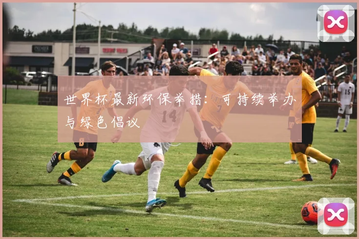 世界杯最新环保举措：可持续举办与绿色倡议