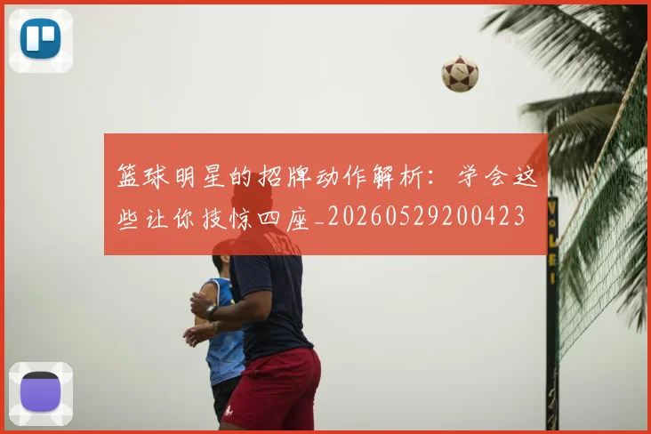 篮球明星的招牌动作解析：学会这些让你技惊四座_20260529200423