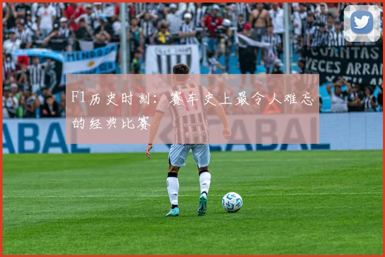 F1历史时刻：赛车史上最令人难忘的经典比赛