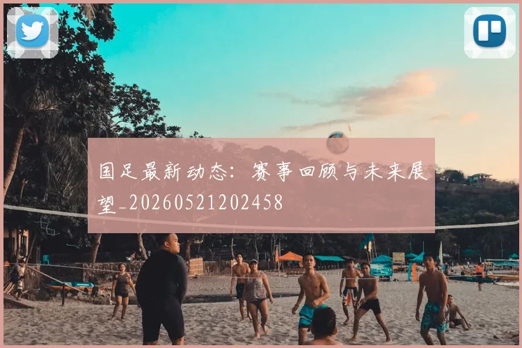 国足最新动态:赛事回顾与未来展望_20260521202458