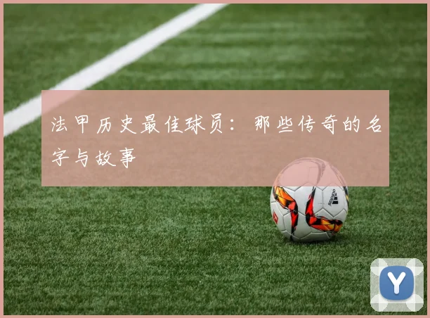 法甲历史最佳球员:那些传奇的名字与故事