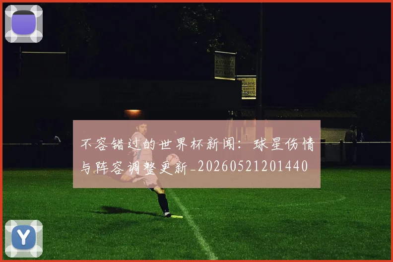不容错过的世界杯新闻：球星伤情与阵容调整更新_20260521201440