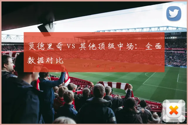 莫德里奇 vs 其他顶级中场:全面数据对比