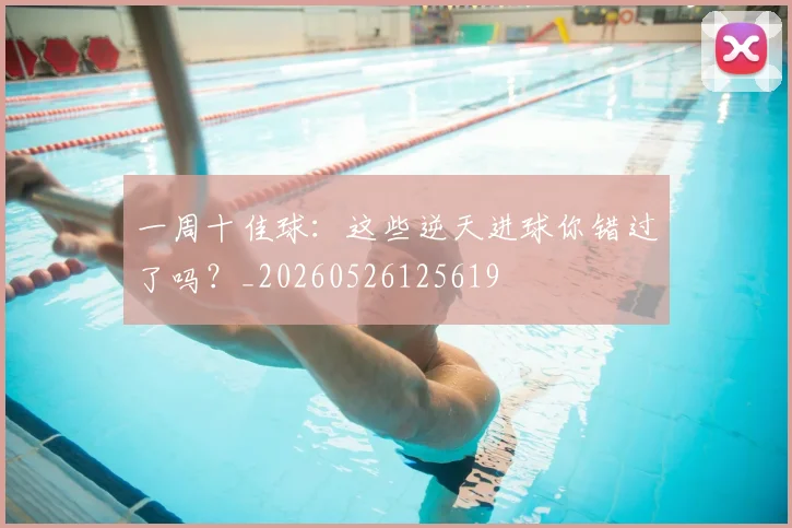 一周十佳球：这些逆天进球你错过了吗？_20260526125619