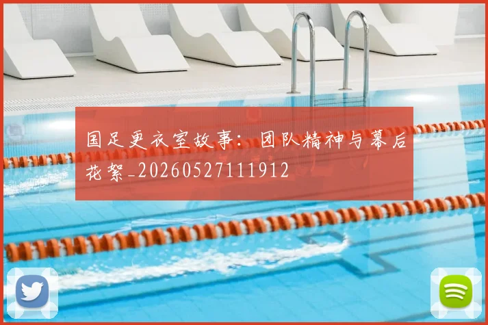 国足更衣室故事：团队精神与幕后花絮_20260527111912