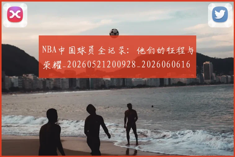 NBA中国球员全记录:他们的征程与荣耀_20260521200928_20260606165651