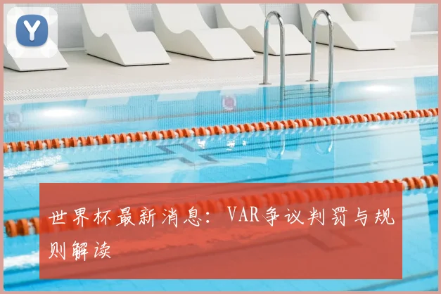 世界杯最新消息：VAR争议判罚与规则解读