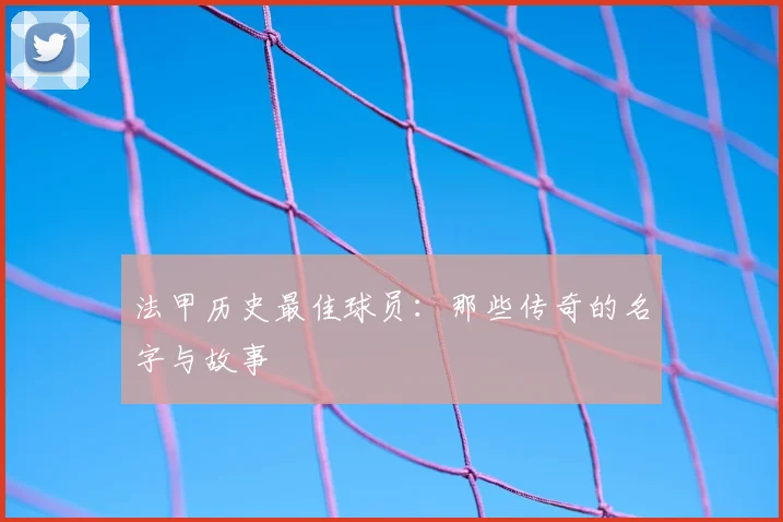 法甲历史最佳球员:那些传奇的名字与故事
