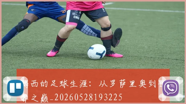 梅西的足球生涯：从罗萨里奥到世界之巅_20260528193225