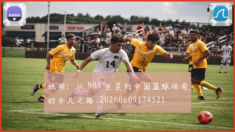 姚明:从 NBA 巨星到中国篮球传奇的非凡之路_20260609174521