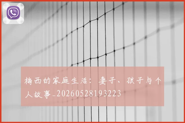梅西的家庭生活：妻子、孩子与个人故事_20260528193223