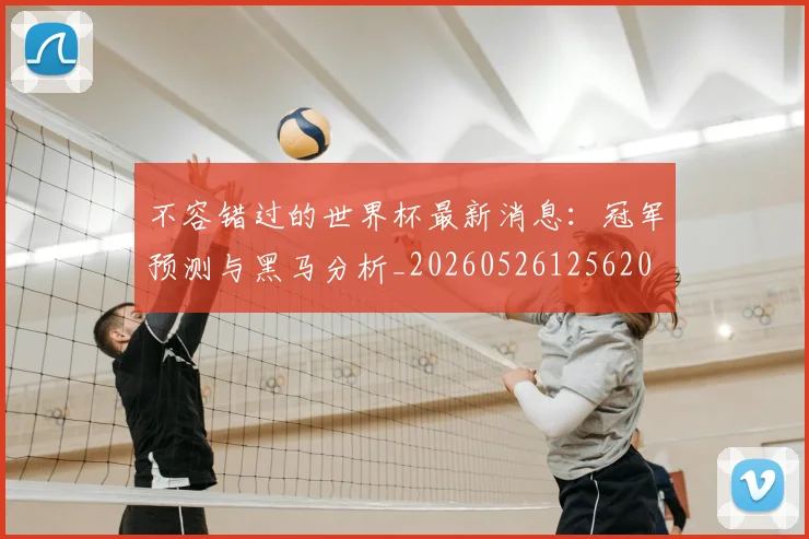 不容错过的世界杯最新消息：冠军预测与黑马分析_20260526125620