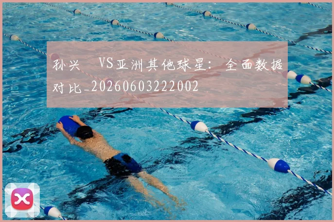 孙兴慜VS亚洲其他球星:全面数据对比_20260603222002