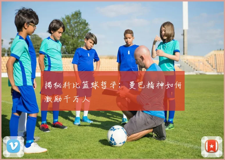 揭秘科比篮球哲学:曼巴精神如何激励千万人