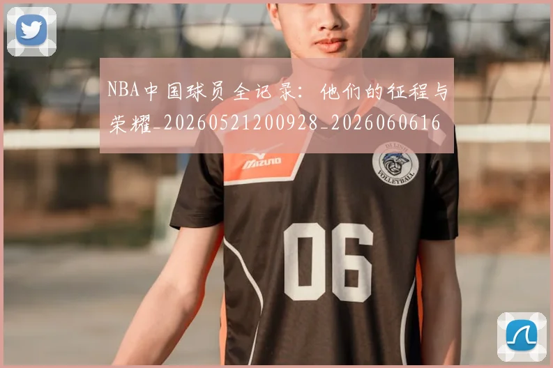 NBA中国球员全记录:他们的征程与荣耀_20260521200928_20260606165651