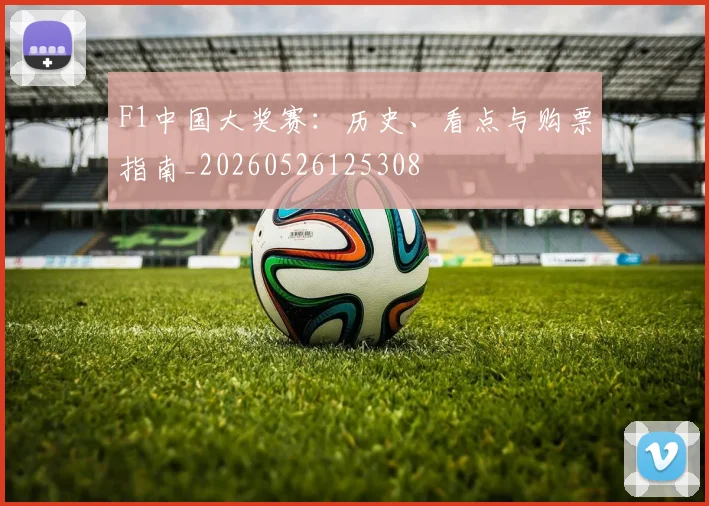 F1中国大奖赛:历史、看点与购票指南_20260526125308