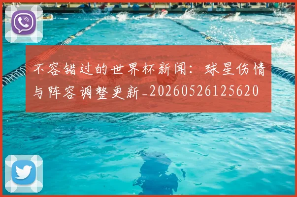 不容错过的世界杯新闻：球星伤情与阵容调整更新_20260526125620