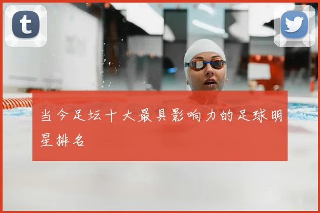 当今足坛十大最具影响力的足球明星排名