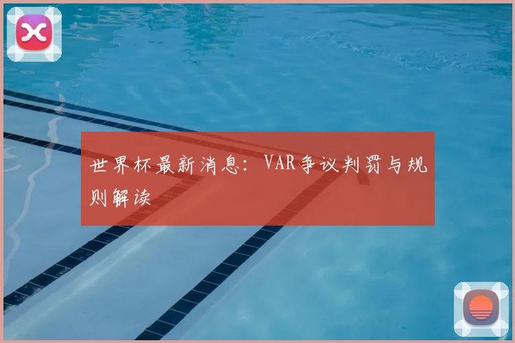 世界杯最新消息:VAR争议判罚与规则解读