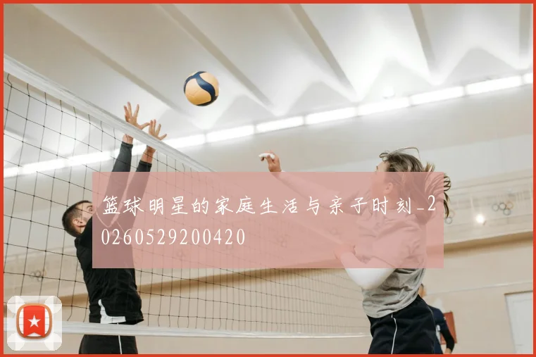 篮球明星的家庭生活与亲子时刻_20260529200420